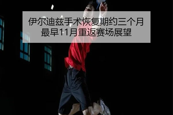 伊尔迪兹手术恢复期约三个月 最早11月重返赛场展望